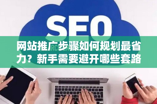 网站推广步骤如何规划最省力？新手需要避开哪些套路？