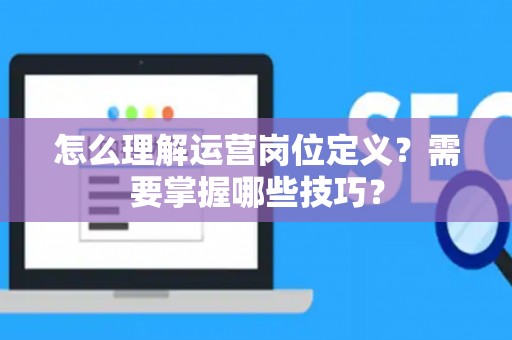 怎么理解运营岗位定义？需要掌握哪些技巧？